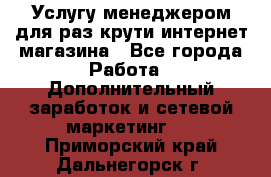 Услугу менеджером для раз крути интернет-магазина - Все города Работа » Дополнительный заработок и сетевой маркетинг   . Приморский край,Дальнегорск г.